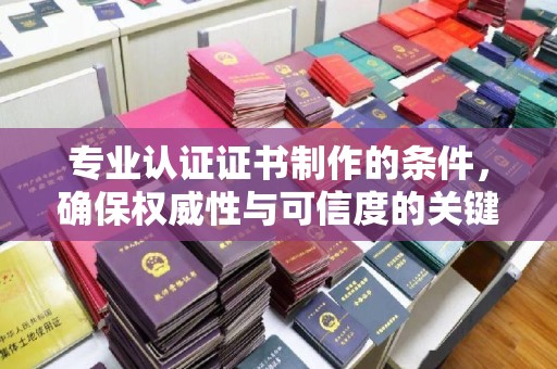 婺城专业认证证书制作的条件，确保权威性与可信度的关键要素