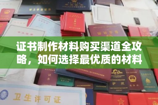 永登证书制作材料购买渠道全攻略，如何选择最优质的材料
