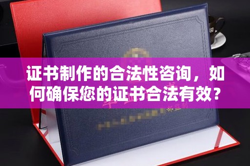 弋阳证书制作的合法性咨询，如何确保您的证书合法有效？